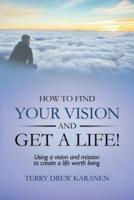 How to Find Your Vision and Get a Life!: Using a vision and mission to create a life worth living