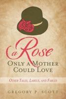 A Rose Only a Mother Could Love: Other Tales, Labels, and Fables