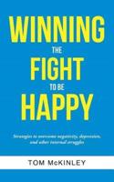 Winning the Fight to be Happy: Strategies to overcome negativity, depression, and other internal struggles