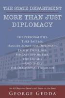 The State Department- More Than Just Diplomacy: The Personalities, Turf Battles, Danger Zones for Diplomats, Exotic Datelines, Miscast Appointees, the