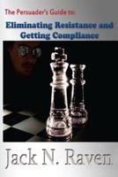 The Persuader's Guide to Eliminating Resistance and Getting Compliance