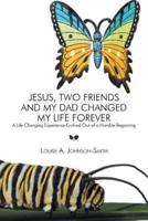 Jesus, Two Friends and My Dad Changed My Life Forever: A Life Changing Experience Evolved Out of a Humble Beginning