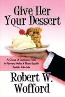Give Her Your Dessert: A Group of Cautionary Tales for Unwary Males & Those Equally Foolish, Like Me