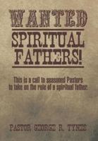Wanted: Spiritual Fathers!: This Is a Call to Seasoned Pastors to Take on the Role of a Spiritual Father.