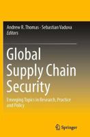 Global Supply Chain Security : Emerging Topics in Research, Practice and Policy