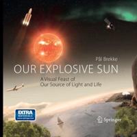 Our Explosive Sun : A Visual Feast of Our Source of Light and Life