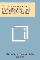 Chinese Bronzes of the Shang, 1766-1122 B. C. Through the T'Ang Dynasty, A. D. 618-906