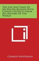 The Life and Times of Sir Walter Raleigh With Copious Extracts from His History of the World