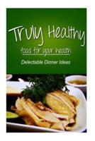 Truly Healthy - Delectable Dinner Ideas (Free of Grains, Refined Sugar, Processe