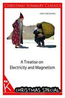 A Treatise on Electricity and Magnetism [Christmas Summary Classics]