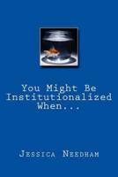 You Might Be Institutionalized When...