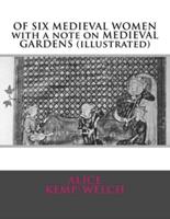 OF SIX MEDIEVAL WOMEN With a Note on MEDIEVAL GARDENS (Illustrated)
