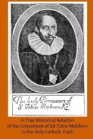 A True Historical Relation of the Conversion of Sir Tobie Matthew to the Holy CA