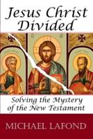 Jesus Christ Divided: Solving the Mystery of the New Testament