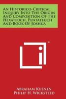 An Historico-Critical Inquiry Into the Origin and Composition of the Hexateuch, Pentateuch and Book of Joshua