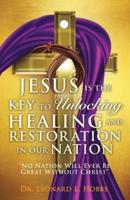 JESUS IS THE KEY TO UNLOCKING HEALING AND RESTORATION IN OUR NATION: No Nation Will Ever Be Great Without Christ