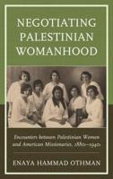 Negotiating Palestinian Womanhood: Encounters between Palestinian Women and American Missionaries, 1880s-1940s
