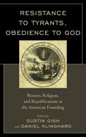 Resistance to Tyrants, Obedience to God: Reason, Religion, and Republicanism at the American Founding