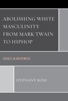 Abolishing White Masculinity from Mark Twain to Hiphop: Crises in Whiteness