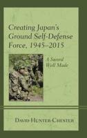 Creating Japan's Ground Self-Defense Force, 1945-2015: A Sword Well Made