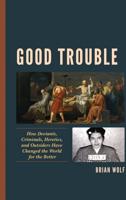 Good Trouble: How Deviants, Criminals, Heretics, and Outsiders Have Changed the World for the Better