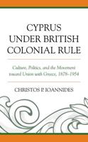 Cyprus under British Colonial Rule: Culture, Politics, and the Movement toward Union with Greece, 1878-1954