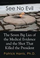 See No Evil: The Seven Big Lies of the Medical Evidence and the Shot That Killed the President