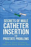 Secrets of Male Catheter Insertion for Prostate Problems: How to Insert a Catheter Safely and Easily Without Pain