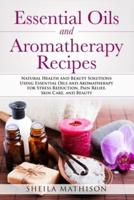 Essential Oils and Aromatherapy Recipes: Natural Health and Beauty Solutions Using Essential Oils and Aromatherapy for Stress Reduction, Pain Relief, Skin Care, and Beauty