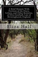 A Brief Memoir With Portions of the Diary, Letters, and Other Remains, of Eliza Southall, Late of Birminghamd, England