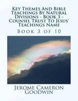 Key Themes And Bible Teachings By Natural Divisions - Book 3 - Counsel Trust To Jesus' Teachings Name
