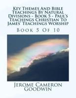 Key Themes And Bible Teachings By Natural Divisions - Book 5 - Paul's Teachings Christian To James' Teachings Worship