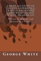 A Brief Account of the Life, Experience, Travels, and Gospel Labours of George White, an African