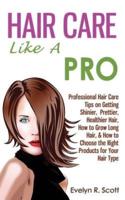 Hair Care Like A Pro: Professional Hair Care Tips on Getting Shinier, Prettier, Healthier Hair, How to Grow Long Hair, & How to Choose the Right Products for Your Hair Type