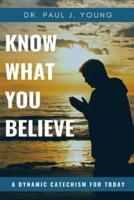 KNOW WHAT YOU BELIEVE...A Dynamic Catechism For TODAY