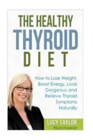 The Healthy Thyroid Diet How to Lose Weight, Boost Energy, Look Gorgeous and Relieve Thyroid Symptoms Naturally