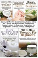 Coconut Oil for Skin Care & Hair Loss, Healing Babies and Children With Aromatherapy for Beginners, Beauty Products For Beginners, Body Lotions For Beginners & Oil Pulling Therapy For Beginners