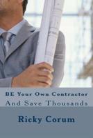 BE Your Own Contractor: And Save Thousands