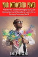 Your Introverted Power: An Introverts Guide to Leveraging Your Quiet Internal Power and Strengths to Succeed in an Extrovert Dominated World