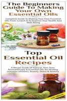 Top Essential Oil Recipes & The Beginners Guide to Making Your Own Essential Oils