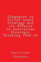 Singapore in Allied Grand Strategy and Its Effects on Australian Strategic Thinking 1940-42