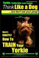 Yorkie, Yorkie Dog, Yorkie Training Think Like a Dog, But Don't Eat Your Poop! Yorkie Breed Expert Training