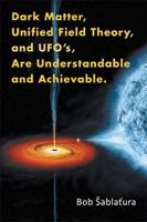 Dark Matter, Unified Field Theory, and Ufo'S, Are Understandable and Achievable