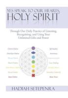 Yes Speak to Our Hearts, Holy Spirit: Through Our Daily Practice of Listening, Recognizing, and Using Your Unlimited Gifts and Power