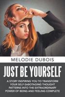 Just Be Yourself: A Story Inspiring You to Transform Your Self-Sabotaging Thought Patterns into the Extraordinary Power of Being and Feeling Complete