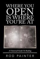 Where You Open Is Where You'Re At: A Universal Guide to Healing