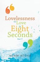 Lovelessness to Love in Eight Seconds: Part V
