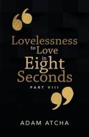 Lovelessness to Love in Eight Seconds: Part Viii