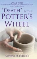 "DEATH" BY THE POTTER'S WHEEL: A TRUE STORY OF SPIRITUAL INSPIRATION, TRANSFORMATION AND PROGRESSION