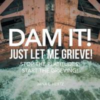 Dam It!  Just Let Me Grieve!: Stop the Platitudes! Start the Grieving!